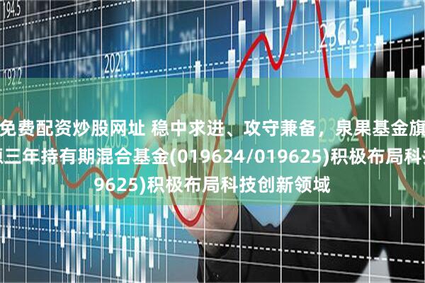 免费配资炒股网址 稳中求进、攻守兼备，泉果基金旗下泉果嘉源三年持有期混合基金(019624/019625)积极布局科技创新领域