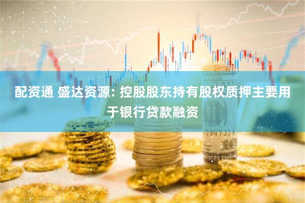 配资通 盛达资源: 控股股东持有股权质押主要用于银行贷款融资