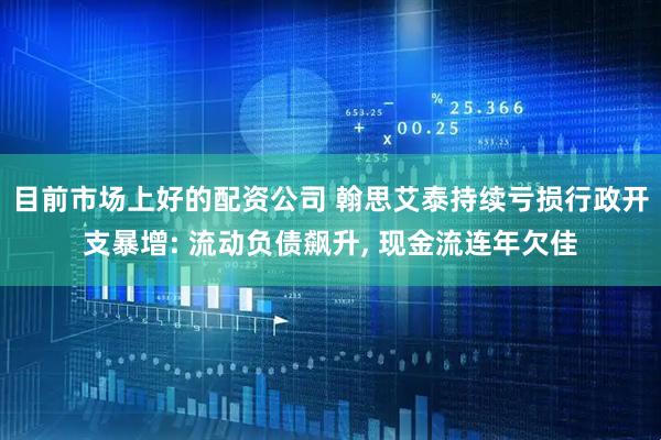 目前市场上好的配资公司 翰思艾泰持续亏损行政开支暴增: 流动负债飙升, 现金流连年欠佳