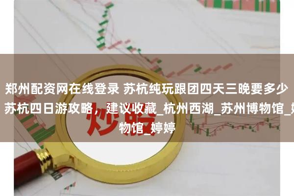 郑州配资网在线登录 苏杭纯玩跟团四天三晚要多少钱，苏杭四日游攻略，建议收藏_杭州西湖_苏州博物馆_婷婷