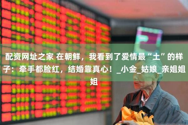配资网址之家 在朝鲜，我看到了爱情最“土”的样子：牵手都脸红，结婚靠真心！_小金_姑娘_亲姐姐