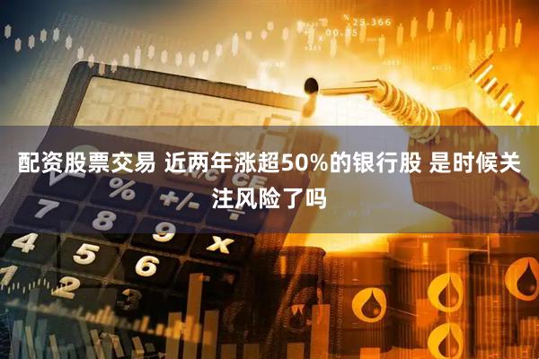 配资股票交易 近两年涨超50%的银行股 是时候关注风险了吗