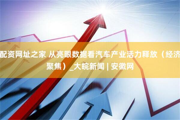 配资网址之家 从亮眼数据看汽车产业活力释放（经济聚焦）_大皖新闻 | 安徽网