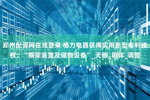 郑州配资网在线登录 格力电器获得实用新型专利授权：“搁架装置及储物设备”_天眼_箱体_调整