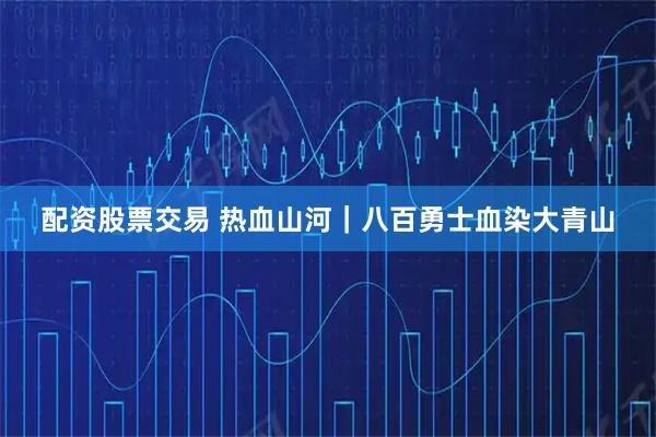 配资股票交易 热血山河｜八百勇士血染大青山