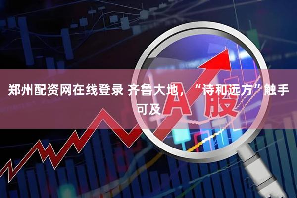 郑州配资网在线登录 齐鲁大地，“诗和远方”触手可及