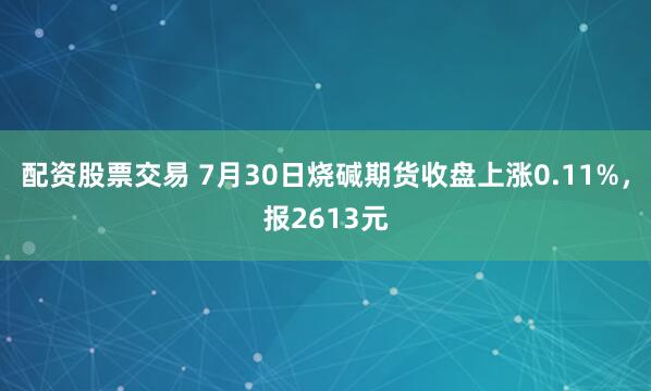 配资股票交易 7月30日烧碱期货收盘上涨0.11%，报2613元