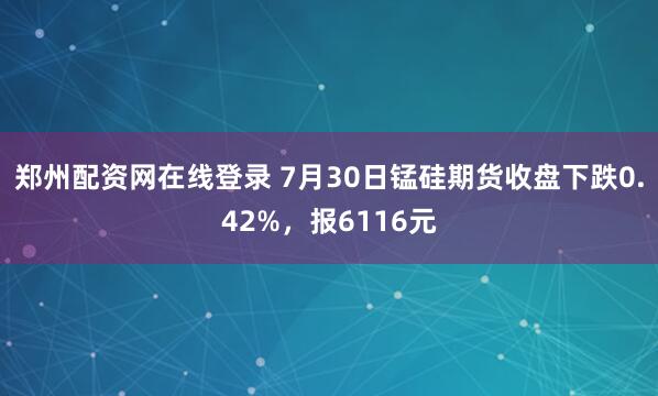 郑州配资网在线登录 7月30日锰硅期货收盘下跌0.42%，报6116元