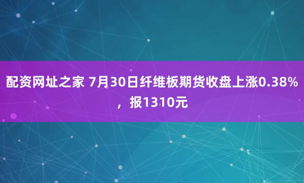 配资网址之家 7月30日纤维板期货收盘上涨0.38%，报1310元