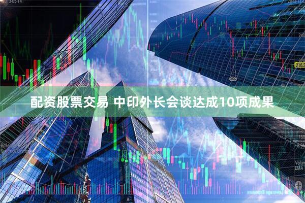 配资股票交易 中印外长会谈达成10项成果