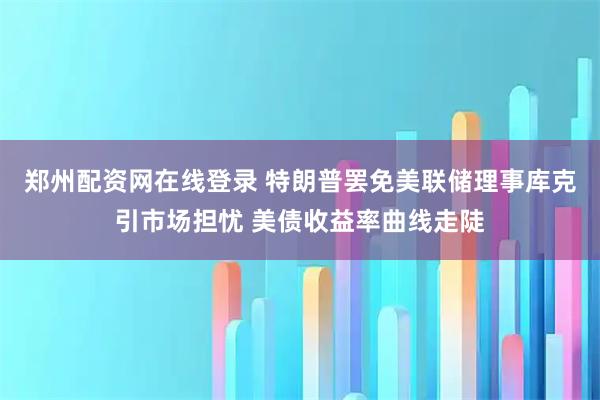 郑州配资网在线登录 特朗普罢免美联储理事库克引市场担忧 美债收益率曲线走陡