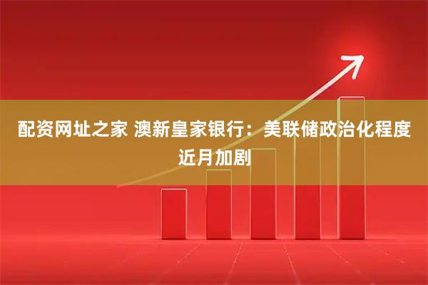 配资网址之家 澳新皇家银行：美联储政治化程度近月加剧