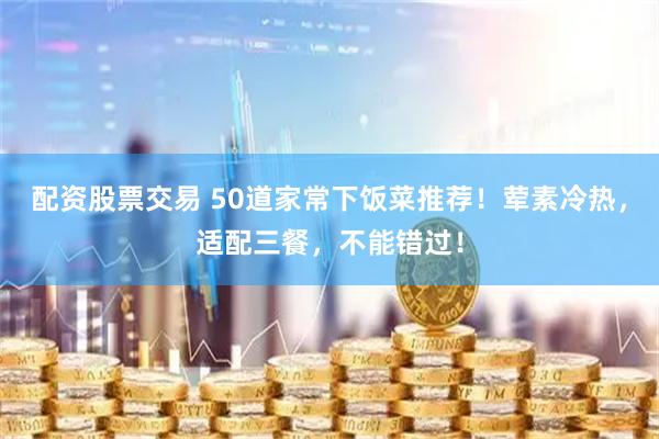 配资股票交易 50道家常下饭菜推荐！荤素冷热，适配三餐，不能错过！