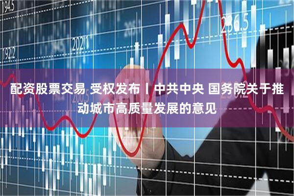 配资股票交易 受权发布丨中共中央 国务院关于推动城市高质量发展的意见