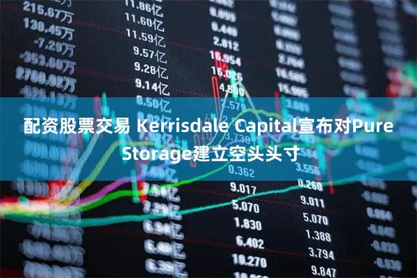 配资股票交易 Kerrisdale Capital宣布对Pure Storage建立空头头寸
