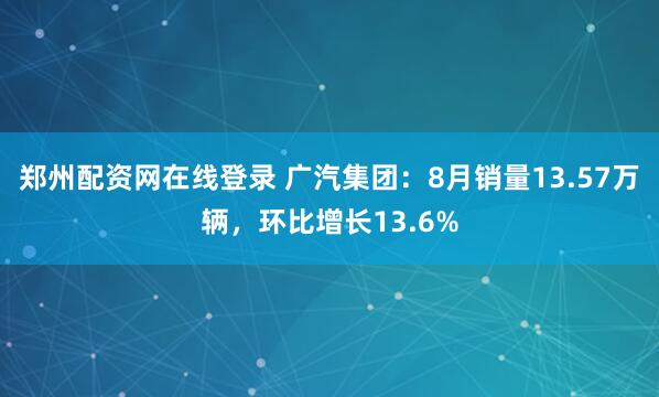 郑州配资网在线登录 广汽集团：8月销量13.57万辆，环比增长13.6%