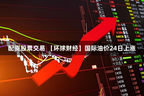 配资股票交易 【环球财经】国际油价24日上涨