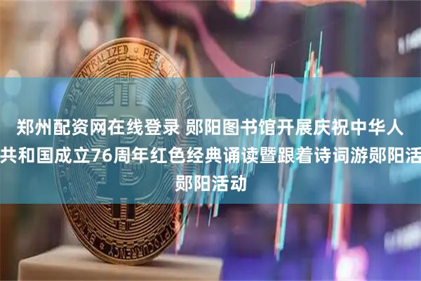 郑州配资网在线登录 郧阳图书馆开展庆祝中华人民共和国成立76周年红色经典诵读暨跟着诗词游郧阳活动