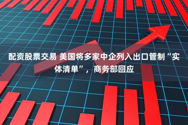 配资股票交易 美国将多家中企列入出口管制“实体清单”，商务部回应