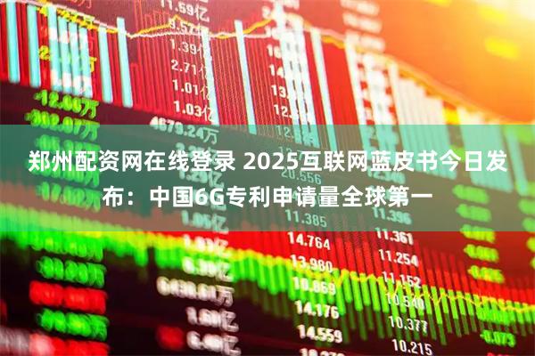 郑州配资网在线登录 2025互联网蓝皮书今日发布：中国6G专利申请量全球第一
