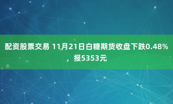 配资股票交易 11月21日白糖期货收盘下跌0.48%，报5353元