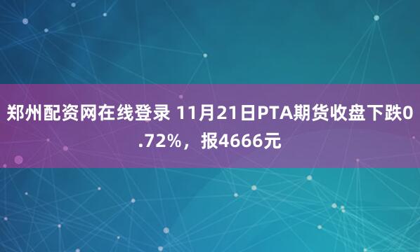 郑州配资网在线登录 11月21日PTA期货收盘下跌0.72%，报4666元