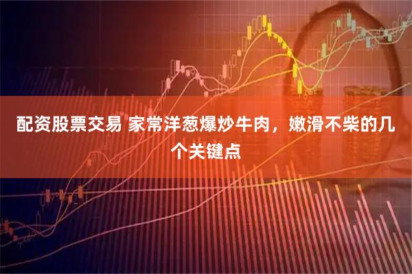 配资股票交易 家常洋葱爆炒牛肉，嫩滑不柴的几个关键点