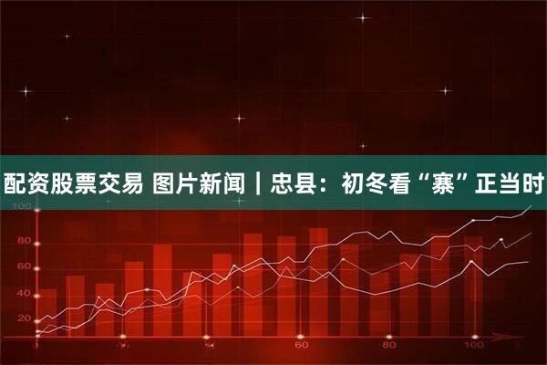 配资股票交易 图片新闻｜忠县：初冬看“寨”正当时