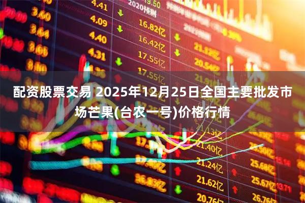 配资股票交易 2025年12月25日全国主要批发市场芒果(台农一号)价格行情
