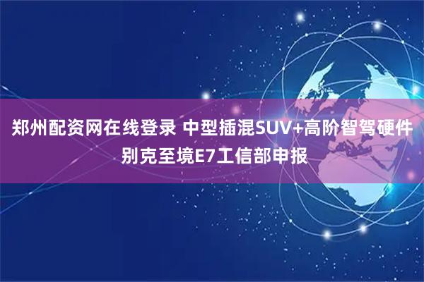 郑州配资网在线登录 中型插混SUV+高阶智驾硬件 别克至境E7工信部申报