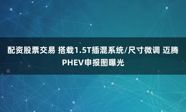 配资股票交易 搭载1.5T插混系统/尺寸微调 迈腾PHEV申报图曝光