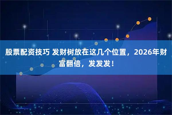 股票配资技巧 发财树放在这几个位置，2026年财富翻倍，发发发！