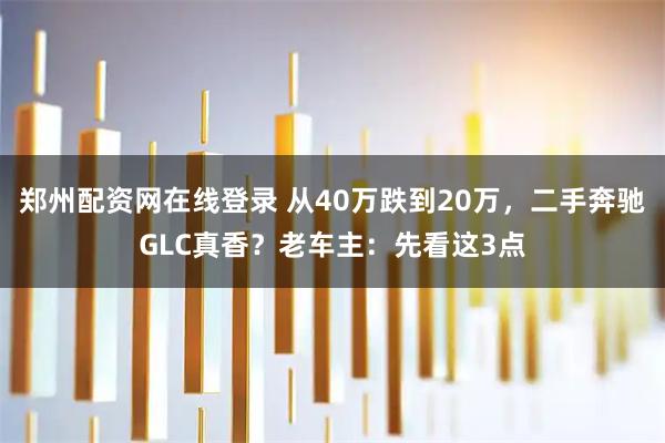 郑州配资网在线登录 从40万跌到20万，二手奔驰GLC真香？老车主：先看这3点