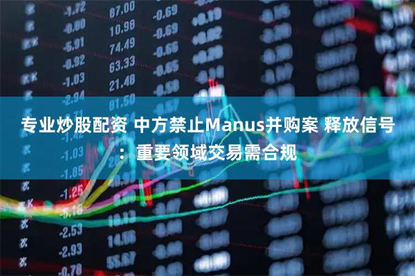 专业炒股配资 中方禁止Manus并购案 释放信号：重要领域交易需合规