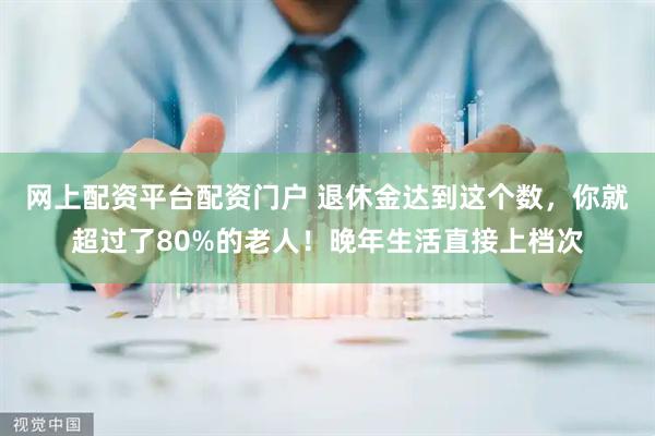网上配资平台配资门户 退休金达到这个数，你就超过了80%的老人！晚年生活直接上档次