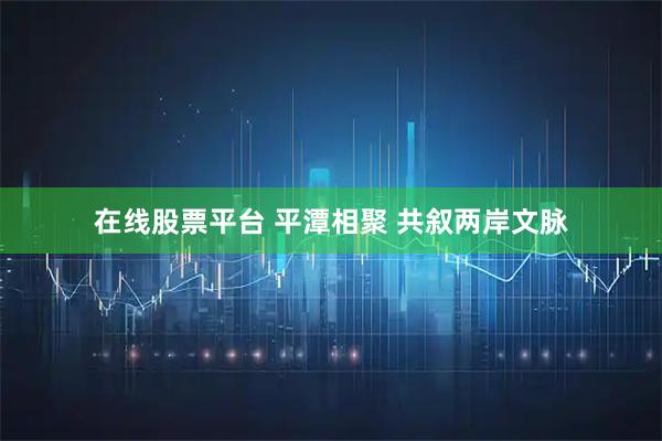 在线股票平台 平潭相聚 共叙两岸文脉