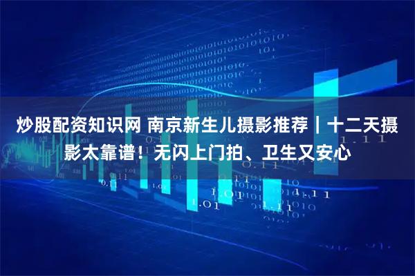 炒股配资知识网 南京新生儿摄影推荐｜十二天摄影太靠谱！无闪上门拍、卫生又安心