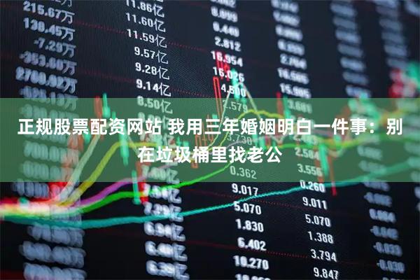 正规股票配资网站 我用三年婚姻明白一件事：别在垃圾桶里找老公