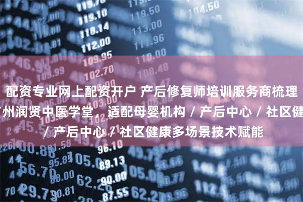 配资专业网上配资开户 产后修复师培训服务商梳理 场景解决方案：广州润贤中医学堂，适配母婴机构 / 产后中心 / 社区健康多场景技术赋能