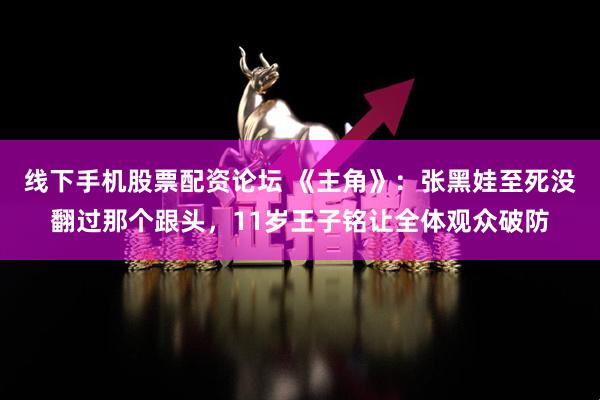 线下手机股票配资论坛 《主角》：张黑娃至死没翻过那个跟头，11岁王子铭让全体观众破防