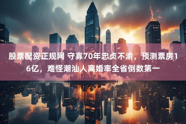 股票配资正规网 守寡70年忠贞不渝，预测票房16亿，难怪潮汕人离婚率全省倒数第一