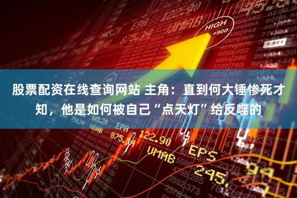 股票配资在线查询网站 主角：直到何大锤惨死才知，他是如何被自己“点天灯”给反噬的
