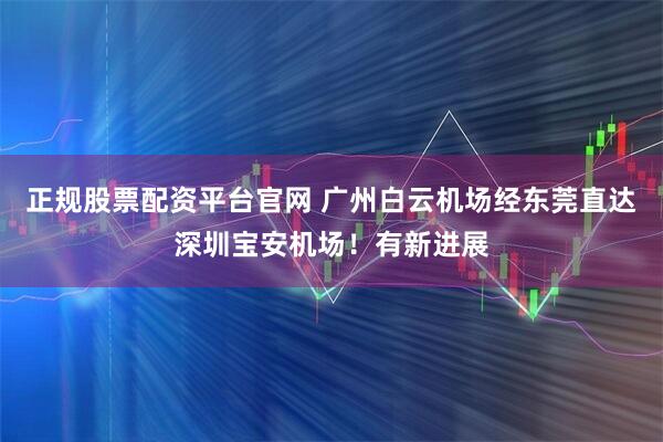 正规股票配资平台官网 广州白云机场经东莞直达深圳宝安机场！有新进展