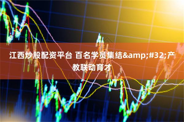江西炒股配资平台 百名学员集结 产教联动育才