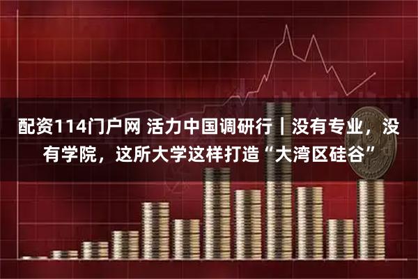 配资114门户网 活力中国调研行｜没有专业，没有学院，这所大学这样打造“大湾区硅谷”