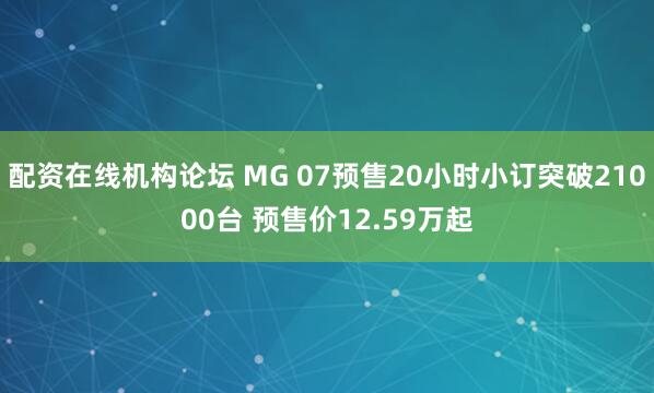 配资在线机构论坛 MG 07预售20小时小订突破21000台 预售价12.59万起