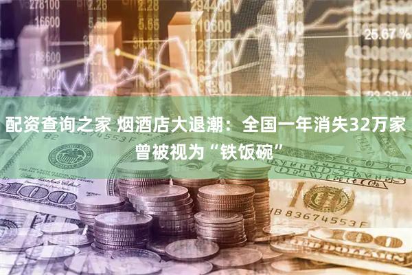 配资查询之家 烟酒店大退潮：全国一年消失32万家 曾被视为“铁饭碗”