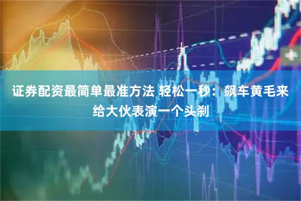 证券配资最简单最准方法 轻松一秒：飙车黄毛来给大伙表演一个头刹
