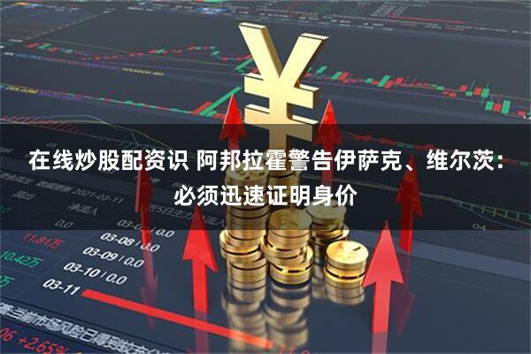 在线炒股配资识 阿邦拉霍警告伊萨克、维尔茨：必须迅速证明身价
